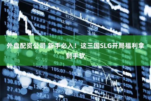外盘配资公司 新手必入！这三国SLG开局福利拿到手软