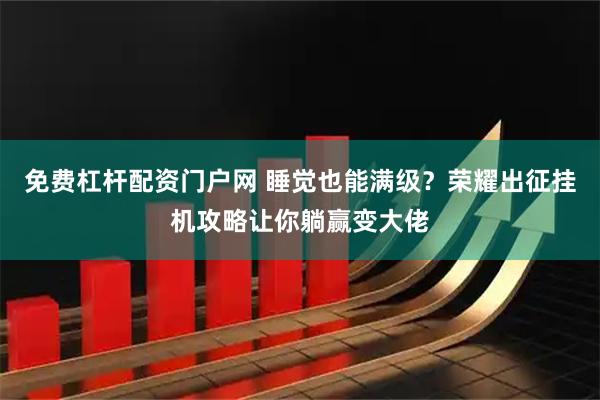 免费杠杆配资门户网 睡觉也能满级？荣耀出征挂机攻略让你躺赢变大佬