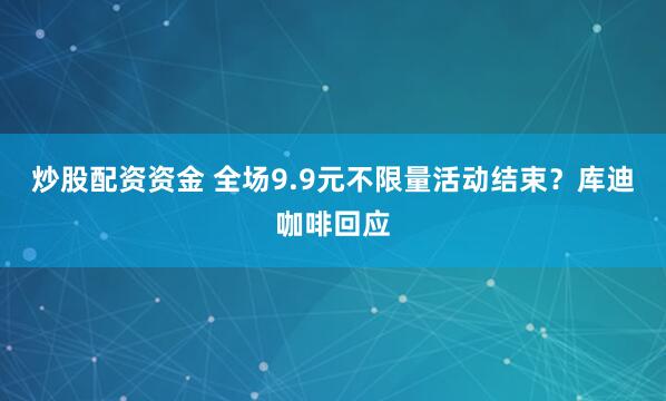 炒股配资资金 全场9.9元不限量活动结束？库迪咖啡回应