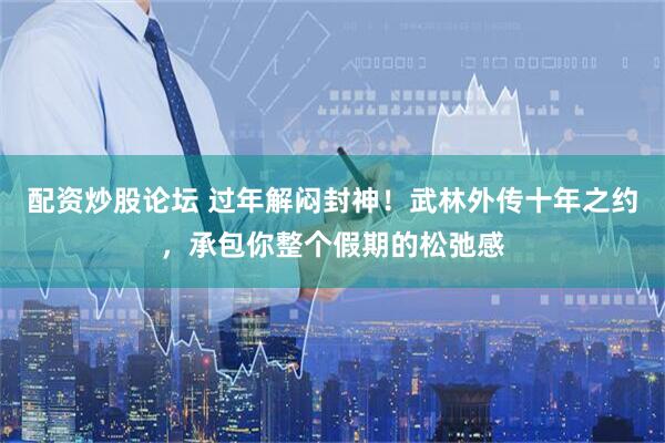 配资炒股论坛 过年解闷封神！武林外传十年之约，承包你整个假期的松弛感