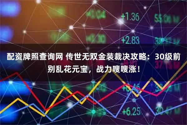 配资牌照查询网 传世无双金装裁决攻略：30级前别乱花元宝，战力嗖嗖涨！