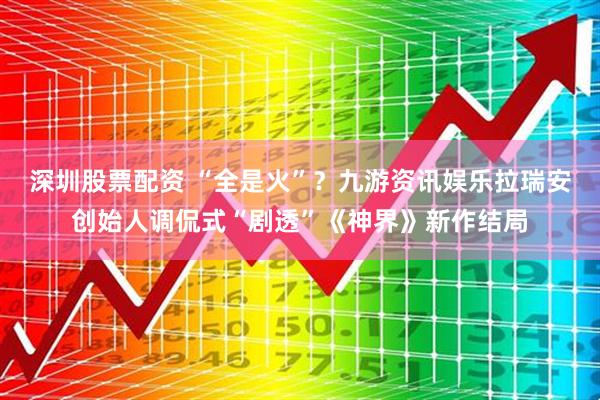 深圳股票配资 “全是火”？九游资讯娱乐拉瑞安创始人调侃式“剧透”《神界》新作结局