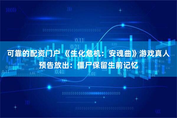 可靠的配资门户 《生化危机：安魂曲》游戏真人预告放出：僵尸保留生前记忆