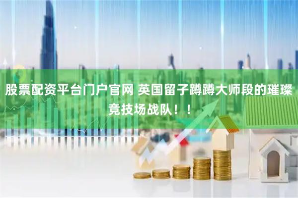 股票配资平台门户官网 英国留子蹲蹲大师段的璀璨竞技场战队！！