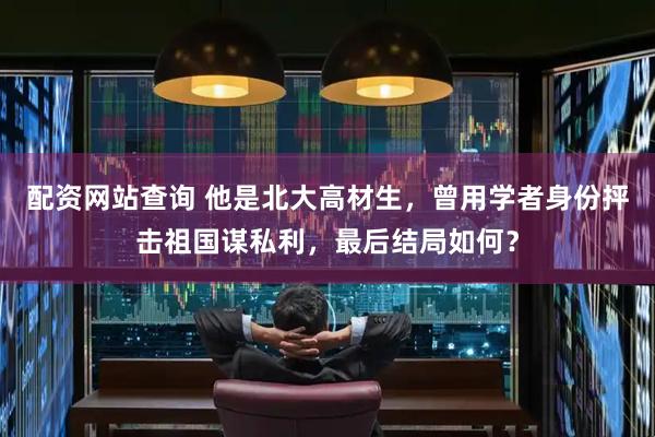 配资网站查询 他是北大高材生，曾用学者身份抨击祖国谋私利，最后结局如何？