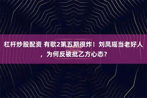 杠杆炒股配资 有歌2第五期很炸！刘凤瑶当老好人，为何反被批乙方心态？