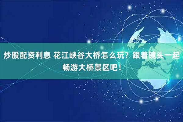 炒股配资利息 花江峡谷大桥怎么玩？跟着镜头一起畅游大桥景区吧！