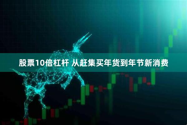 股票10倍杠杆 从赶集买年货到年节新消费