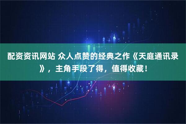 配资资讯网站 众人点赞的经典之作《天庭通讯录》，主角手段了得，值得收藏！