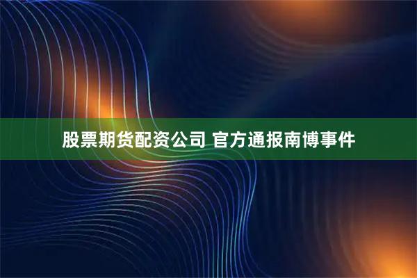 股票期货配资公司 官方通报南博事件