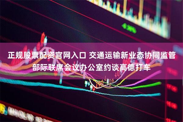 正规股票配资官网入口 交通运输新业态协同监管部际联席会议办公室约谈高德打车