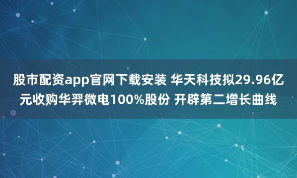 股市配资app官网下载安装 华天科技拟29.96亿元收购华羿微电100%股份 开辟第二增长曲线