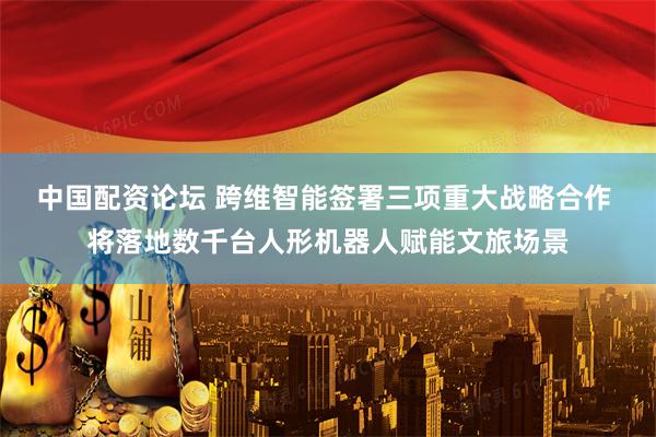 中国配资论坛 跨维智能签署三项重大战略合作 将落地数千台人形机器人赋能文旅场景