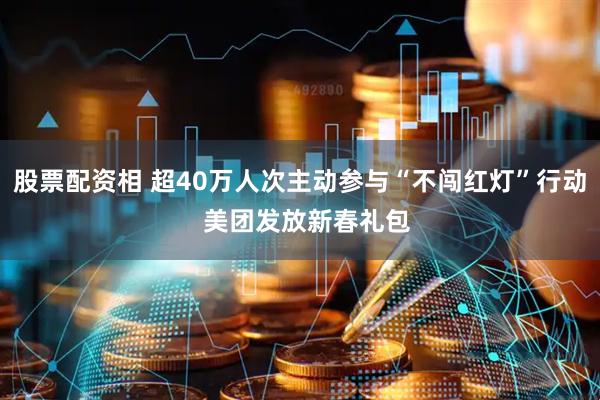 股票配资相 超40万人次主动参与“不闯红灯”行动  美团发放新春礼包