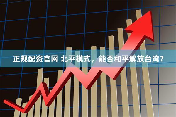 正规配资官网 北平模式，能否和平解放台湾？
