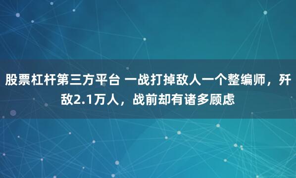 股票杠杆第三方平台 一战打掉敌人一个整编师，歼敌2.1万人，战前却有诸多顾虑