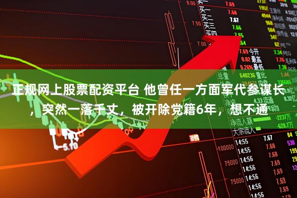正规网上股票配资平台 他曾任一方面军代参谋长，突然一落千丈，被开除党籍6年，想不通