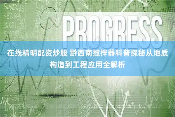在线精明配资炒股 黔西南搅拌器科普探秘从地质构造到工程应用全解析
