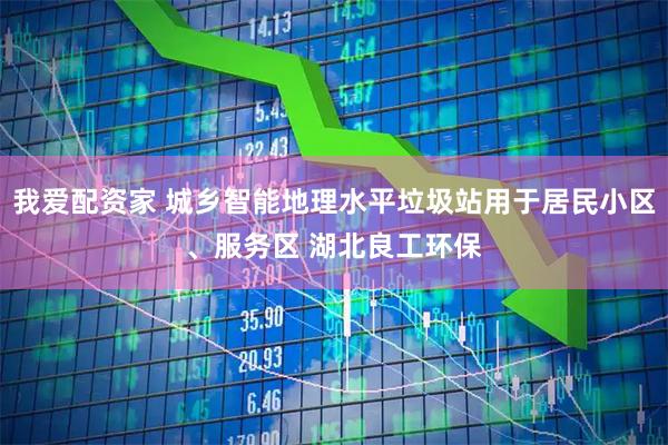 我爱配资家 城乡智能地理水平垃圾站用于居民小区、服务区 湖北良工环保