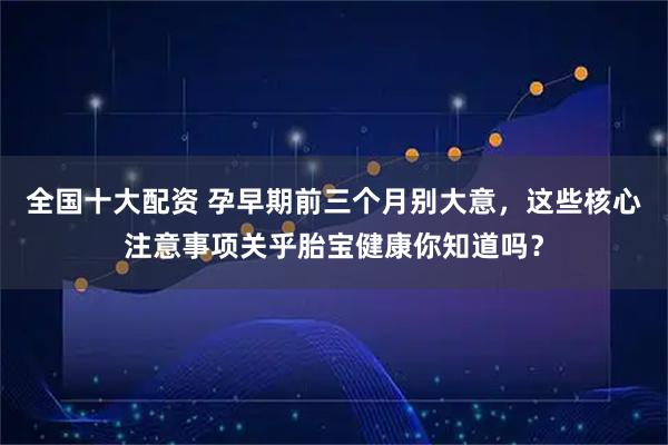 全国十大配资 孕早期前三个月别大意，这些核心注意事项关乎胎宝健康你知道吗？