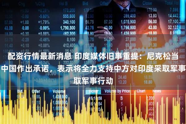 配资行情最新消息 印度媒体旧事重提：尼克松当年向中国作出承诺，表示将全力支持中方对印度采取军事行动