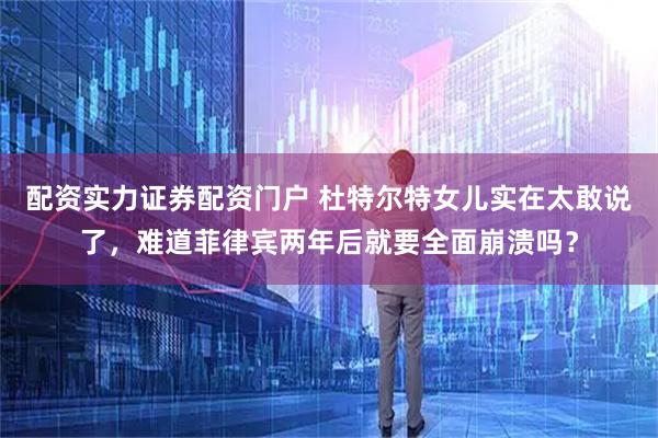 配资实力证券配资门户 杜特尔特女儿实在太敢说了，难道菲律宾两年后就要全面崩溃吗？