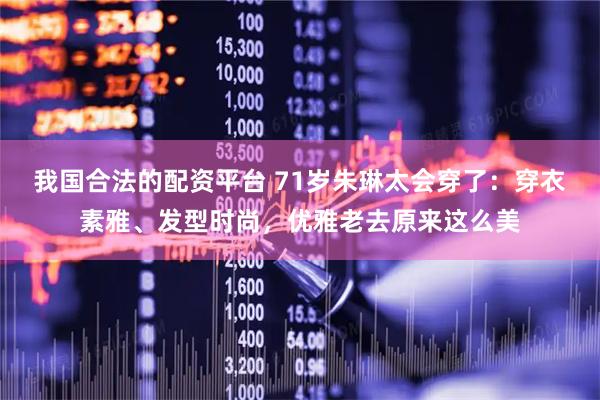 我国合法的配资平台 71岁朱琳太会穿了：穿衣素雅、发型时尚，优雅老去原来这么美