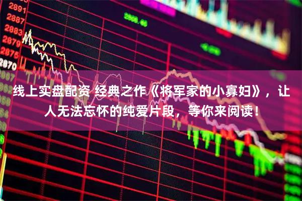 线上实盘配资 经典之作《将军家的小寡妇》，让人无法忘怀的纯爱片段，等你来阅读！