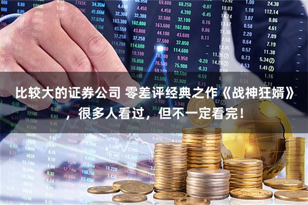 比较大的证券公司 零差评经典之作《战神狂婿》，很多人看过，但不一定看完！