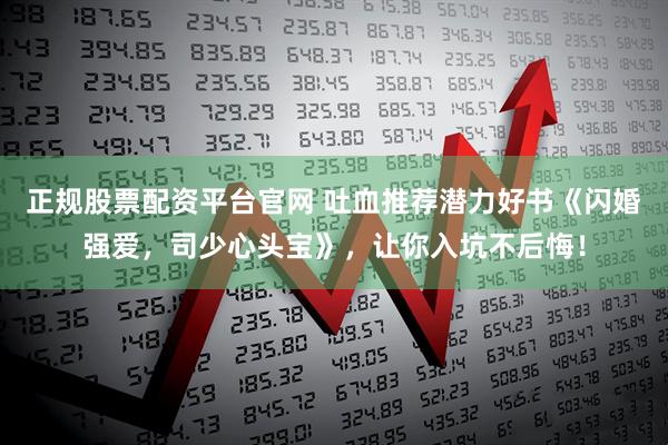 正规股票配资平台官网 吐血推荐潜力好书《闪婚强爱，司少心头宝》，让你入坑不后悔！