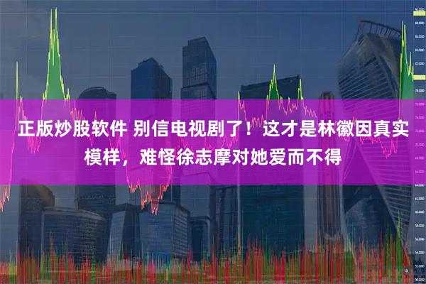 正版炒股软件 别信电视剧了！这才是林徽因真实模样，难怪徐志摩对她爱而不得