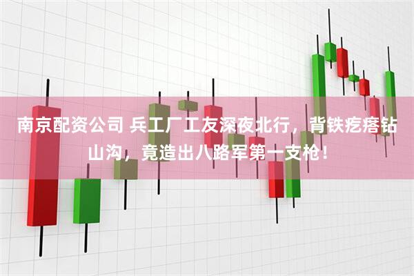 南京配资公司 兵工厂工友深夜北行，背铁疙瘩钻山沟，竟造出八路军第一支枪！