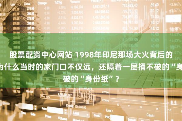 股票配资中心网站 1998年印尼那场大火背后的隐痛：为什么当时的家门口不仅远，还隔着一层捅不破的“身份纸”？