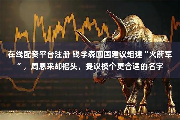 在线配资平台注册 钱学森回国建议组建“火箭军”，周恩来却摇头，提议换个更合适的名字