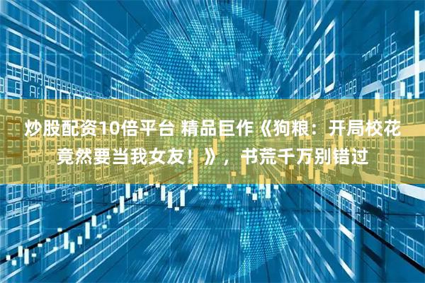 炒股配资10倍平台 精品巨作《狗粮：开局校花竟然要当我女友！》，书荒千万别错过