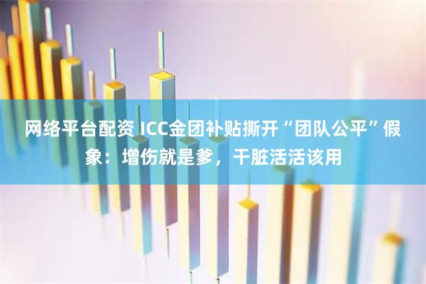 网络平台配资 ICC金团补贴撕开“团队公平”假象：增伤就是爹，干脏活活该用