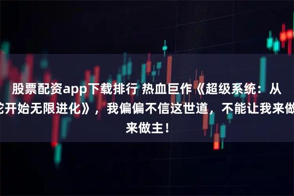 股票配资app下载排行 热血巨作《超级系统：从小蛇开始无限进化》，我偏偏不信这世道，不能让我来做主！