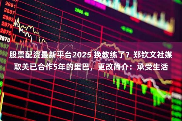 股票配资最新平台2025 换教练了？郑钦文社媒取关已合作5年的里巴，更改简介：承受生活