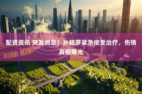 配资资讯 突发消息！孙颖莎紧急接受治疗，伤情真相曝光