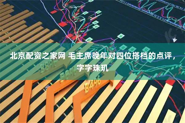 北京配资之家网 毛主席晚年对四位搭档的点评，字字珠玑