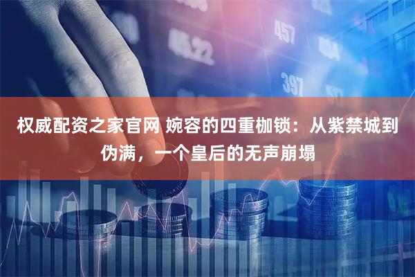 权威配资之家官网 婉容的四重枷锁：从紫禁城到伪满，一个皇后的无声崩塌