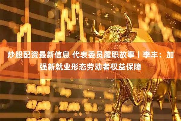 炒股配资最新信息 代表委员履职故事丨李丰：加强新就业形态劳动者权益保障
