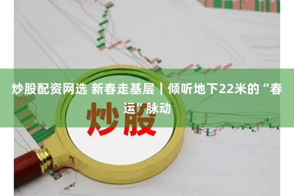 炒股配资网选 新春走基层｜倾听地下22米的“春运”脉动