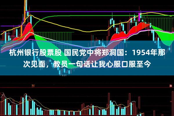 杭州银行股票股 国民党中将郑洞国：1954年那次见面，教员一句话让我心服口服至今