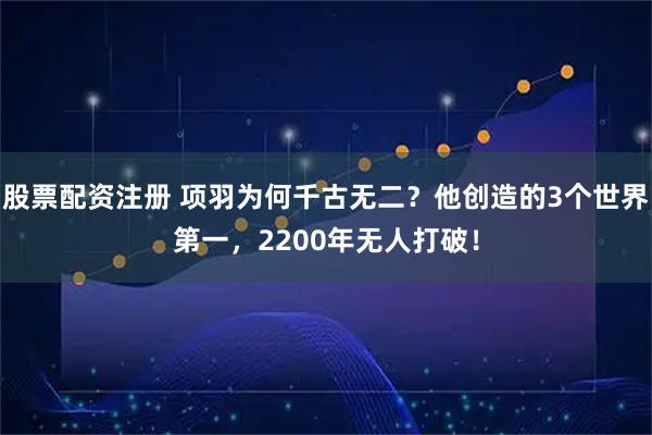 股票配资注册 项羽为何千古无二？他创造的3个世界第一，2200年无人打破！