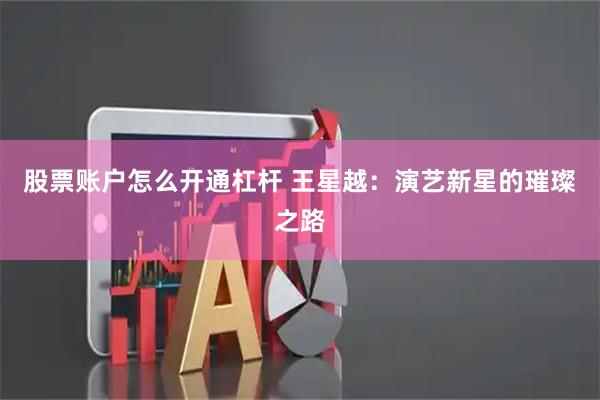股票账户怎么开通杠杆 王星越：演艺新星的璀璨之路