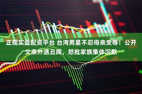 正规实盘配资平台 台湾男星不忍母亲受辱！公开父亲外遇丑闻，怒批家族集体沉默
