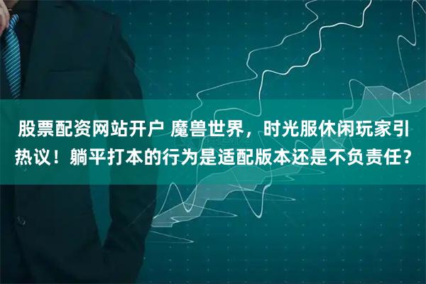 股票配资网站开户 魔兽世界，时光服休闲玩家引热议！躺平打本的行为是适配版本还是不负责任？