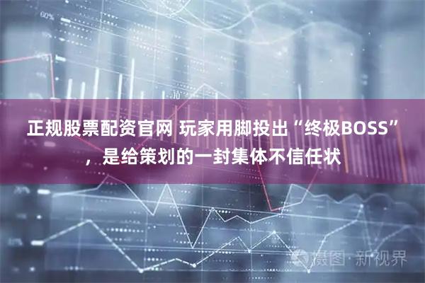 正规股票配资官网 玩家用脚投出“终极BOSS”，是给策划的一封集体不信任状