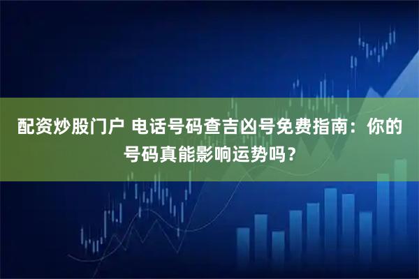 配资炒股门户 电话号码查吉凶号免费指南：你的号码真能影响运势吗？